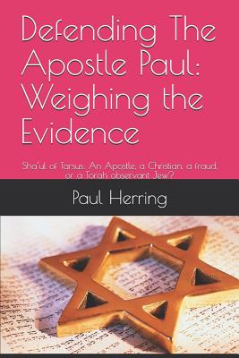 Defending The Apostle Paul: Weighing the Evidence: Sha'ul of Tarsus: An Apostle, a Christian, a fraud, or a Torah observant Jew? - Herring, Paul Francis