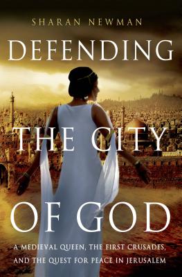Defending the City of God: A Medieval Queen, the First Crusades, and the Quest for Peace in Jerusalem - Newman, Sharan