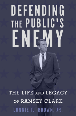 Defending the Public's Enemy: The Life and Legacy of Ramsey Clark - Brown, Lonnie T, Jr.