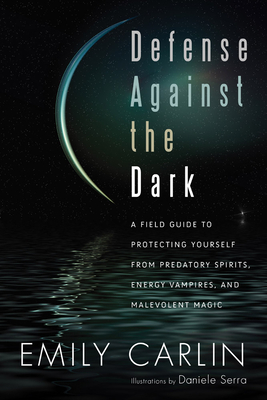 Defense Against the Dark: A Field Guide to Protecting Yourself from Predatory Spirits, Energy Vampires and Malevolent Magick - Carlin, Emily