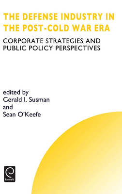 Defense Industry in the Post-Cold War Era: Corporate Strategies and Public Policy Perspectives - Susman, G I (Editor), and O'Keefe, S (Editor), and Thomas, Howard (Editor)