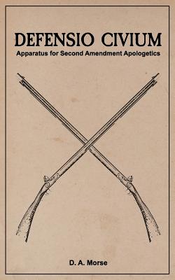 Defensio Civium: Apparatus for Second Amendment Apologetics - Morse, D a