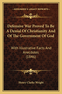 Defensive War Proved To Be A Denial Of Christianity And Of The Government Of God: With Illustrative Facts And Anecdotes (1846)