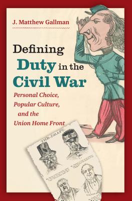 Defining Duty in the Civil War: Personal Choice, Popular Culture, and the Union Home Front - Gallman, J Matthew
