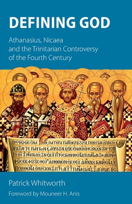 Defining God: Athanasius, Nicaea and the Trinitarian Controversy of the Fourth Century - Whitworth, Patrick, and Anis, Mouneer H. (Foreword by)