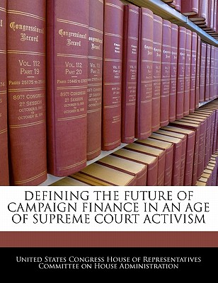 Defining the Future of Campaign Finance in an Age of Supreme Court Activism - United States Congress House of Represen (Creator)