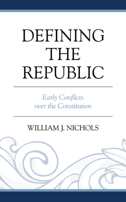 Defining the Republic: Early Conflicts over the Constitution - Nichols, William J