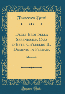 Degli Eroi Della Serenissima Casa d'Este, Ch'ebbero Il Dominio in Ferrara: Memorie (Classic Reprint)