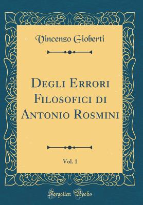 Degli Errori Filosofici Di Antonio Rosmini, Vol. 1 (Classic Reprint) - Gioberti, Vincenzo