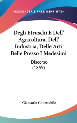 Degli Etruschi E Dell' Agricoltura, Dell' Industria, Delle Arti Belle Presso I Medesimi: Discorso (1859) - Conestabile, Giancarlo