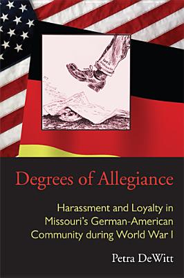 Degrees of Allegiance: Harassment and Loyalty in Missouri's German-American Community during World War I - DeWitt, Petra