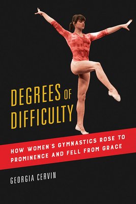 Degrees of Difficulty: How Women's Gymnastics Rose to Prominence and Fell from Grace - Cervin, Georgia