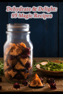 Dehydrate & Delight: 95 Magic Recipes