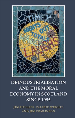 Deindustrialisation and the Moral Economy in Scotland Since 1955 - Phillips, Jim, and Wright, Valerie, and Tomlinson, Jim