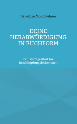 Deine Herabw?rdigung in Buchform: Feinste TagesKost f?r Beschimpfungsfetischisten - Zu Moschdehner, Herold