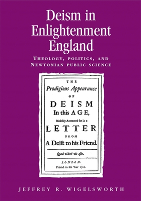 Deism in Enlightenment England: Theology, Politics, and Newtonian Public Science - Wigelsworth, Jeffrey