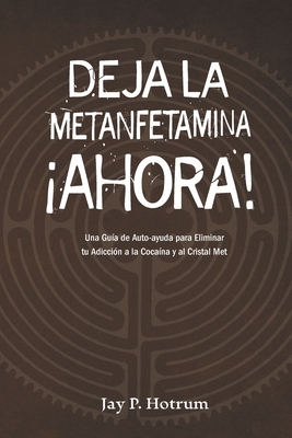 Deja la Metanfetamina (cristal) Ahora: Una gu?a de autoayuda para Eliminar tu adicci?n a la coca?na y al cristal met - Rodriguez, Antonio S (Translated by), and Hotrum, Jay P