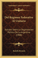 Del Regimen Federative Al Unitario: Estudio Sobre La Organizacion Politica De La Argentina (1908)