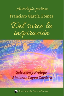 Del surco la inspiraci?n.: Antolog?a po?tica - Torrente Garc?s, Beatriz del Rosario (Editor), and Luzardo Garc?a, Amaury Rodolfo (Foreword by), and Garc?a G?mez, Francisco