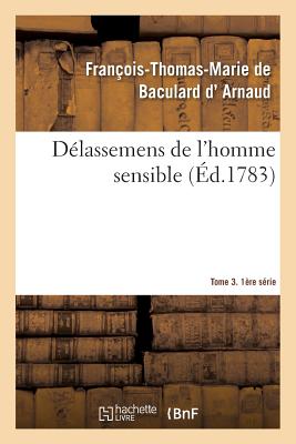 Delassemens de l'Homme Sensible. 1ere Serie, T. 3, Parties 5-6 - D' Arnaud, Fran?ois-Thomas-Marie de Baculard