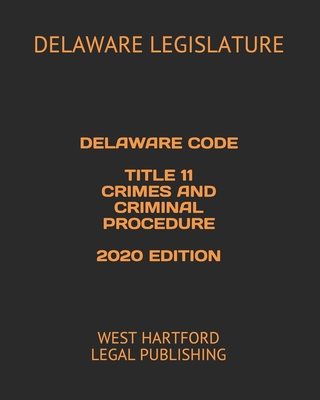 Delaware Code Title 11 Crimes and Criminal Procedure 2020 Edition: West Hartford Legal Publishing - Legislature, Delaware