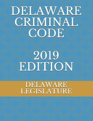 Delaware Criminal Code 2019 Edition - Naumchenko, Evgenia (Editor), and Legislature, Delaware