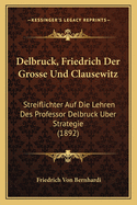 Delbruck, Friedrich Der Grosse Und Clausewitz: Streiflichter Auf Die Lehren Des Professor Delbruck Uber Strategie (1892)