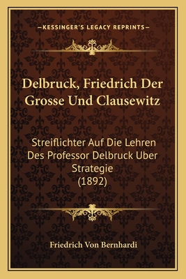 Delbruck, Friedrich Der Grosse Und Clausewitz: Streiflichter Auf Die Lehren Des Professor Delbruck Uber Strategie (1892) - Bernhardi, Friedrich Von