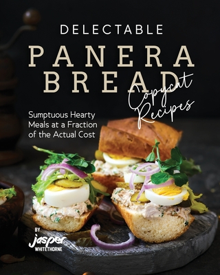 Delectable Panera Bread Copycat Recipes: Sumptuous Hearty Meals at a Fraction of the Actual Cost - Whitethorne, Jasper