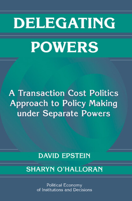 Delegating Powers: A Transaction Cost Politics Approach to Policy Making under Separate Powers - Epstein, David, and O'Halloran, Sharyn