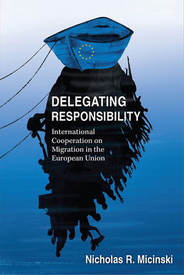 Delegating Responsibility: International Cooperation on Migration in the European Union - Micinski, Nicholas R