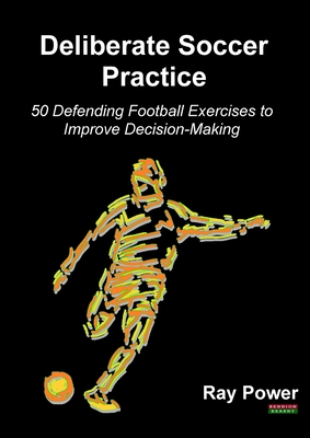 Deliberate Soccer Practice: 50 Defending Football Exercises to Improve Decision-Making - Power, Ray