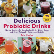 Delicious Probiotic Drinks: Simple Recipes for Kombucha, Kefir, Ginger Beer, and Other Naturally Fermented Drinks