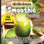 Delicious Smoothie Recipes For Kids: Incredibly Nutritious and Totally Delicious No-Sugar-Added Smoothies for Any Time of Day