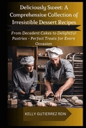 Deliciously Sweet: A COMPREHENSIVE COLLECTION OF IRRESISTIBLE DESSERT RECIPES: From Decadent Cakes to Delightful Pastries - Perfect Treats for Every Occasion