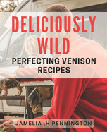 Deliciously Wild: Perfecting Venison Recipes: Savor the Flavor of Game Meat: Expert Tips for Cooking Venison.