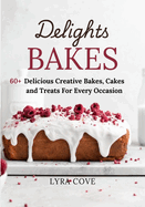 Delights Bakes: 60+ Delicious Creative Bakes, Cakes and Treats For Every Occasion