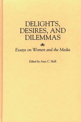 Delights, Desires, and Dilemmas: Essays on Women and the Media - Hall, Ann C (Editor)