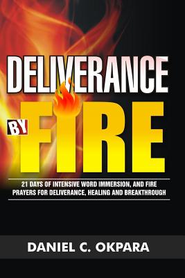 Deliverance by Fire: 21 Days of Intensive Word Immersion, and Fire Prayers for Total Healing, Deliverance, Breakthrough, and Divine Intervention - Okpara, Daniel C