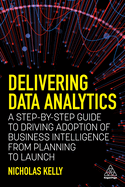 Delivering Data Analytics: A Step-By-Step Guide to Driving Adoption of Business Intelligence from Planning to Launch