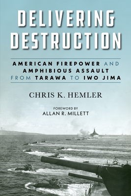 Delivering Destruction: American Firepower and Amphibious Assault from Tarawa to Iwo Jima - Hemler, Christopher Kyle, and Millett, Allan R.