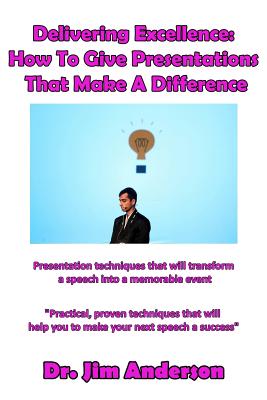 Delivering Excellence: How to Give Presentations That Make a Difference: Presentation Techniques That Will Transform a Speech Into a Memorable Event - Anderson, Jim