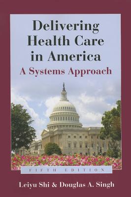 Delivering Health Care in America: A Systems Approach - Shi, Leiyu, and Singh, Douglas A