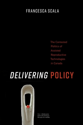 Delivering Policy: The Contested Politics of Assisted Reproductive Technologies in Canada - Scala, Francesca