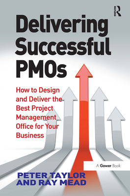 Delivering Successful PMOs: How to Design and Deliver the Best Project Management Office for your Business - Taylor, Peter, and Mead, Ray