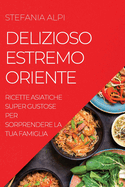 Delizioso Estremo Oriente: Ricette Asiatiche Super Gustose Per Sorprendere La Tua Famiglia