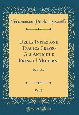 Della Imitazione Tragica Presso Gli Antichi E Presso I Moderni, Vol. 3: Ricerche (Classic Reprint) - Bozzelli, Francesco Paolo