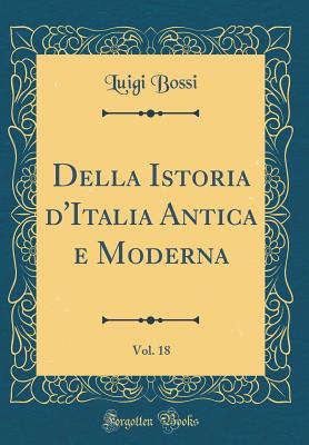 Della Istoria d'Italia Antica E Moderna, Vol. 18 (Classic Reprint) - Bossi, Luigi