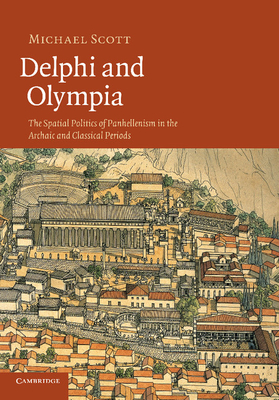 Delphi and Olympia: The Spatial Politics of Panhellenism in the Archaic and Classical Periods - Scott, Michael