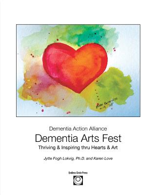 Dementia Arts Fest: Thriving & Inspiring thru Hearts & Art - Lokvig, Jytte F (Editor), and Love, Karen (Editor)